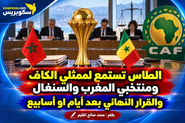 الطاس تستمع لممثلي الكاف ومنتخبي المغرب والسنغال والقرار النهائي بعد أيام او أسابيع  